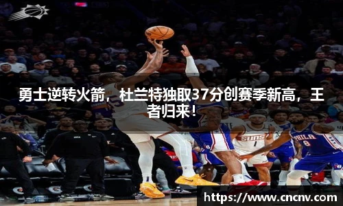 勇士逆转火箭，杜兰特独取37分创赛季新高，王者归来！