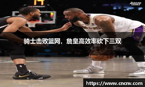 骑士击败篮网，詹皇高效率砍下三双