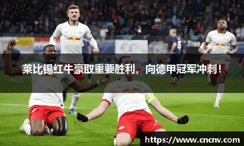 莱比锡红牛豪取重要胜利，向德甲冠军冲刺！