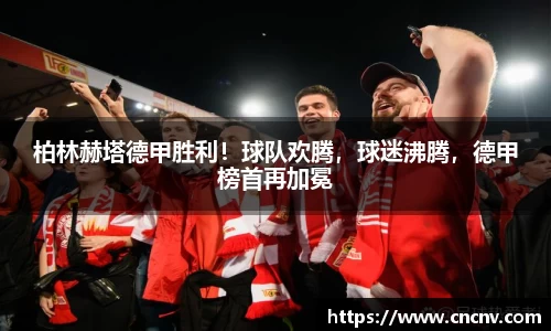 柏林赫塔德甲胜利！球队欢腾，球迷沸腾，德甲榜首再加冕