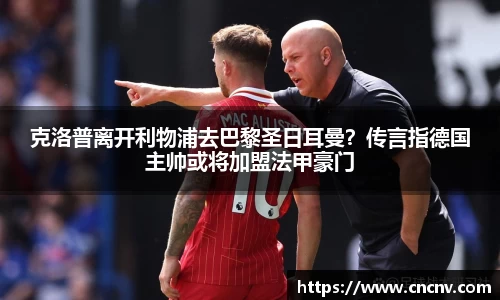 克洛普离开利物浦去巴黎圣日耳曼？传言指德国主帅或将加盟法甲豪门
