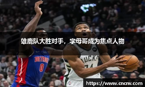 雄鹿队大胜对手，字母哥成为焦点人物