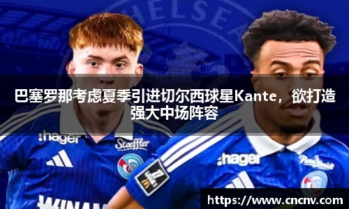 巴塞罗那考虑夏季引进切尔西球星Kante，欲打造强大中场阵容