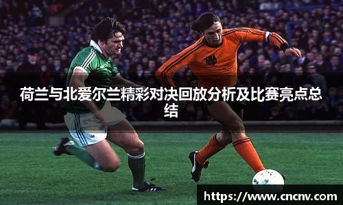 荷兰与北爱尔兰精彩对决回放分析及比赛亮点总结