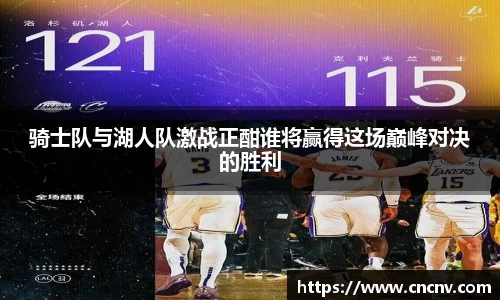 骑士队与湖人队激战正酣谁将赢得这场巅峰对决的胜利