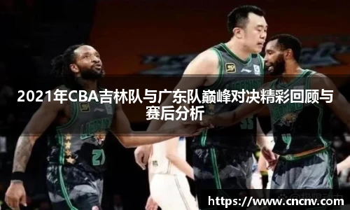 2021年CBA吉林队与广东队巅峰对决精彩回顾与赛后分析