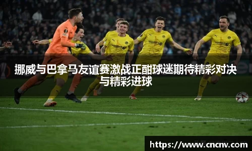 挪威与巴拿马友谊赛激战正酣球迷期待精彩对决与精彩进球
