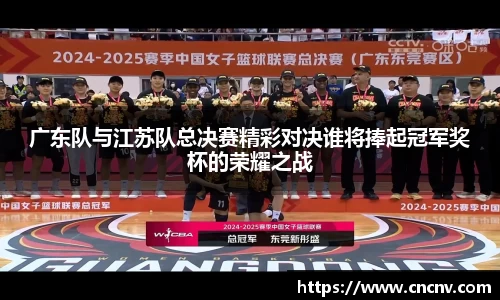 广东队与江苏队总决赛精彩对决谁将捧起冠军奖杯的荣耀之战