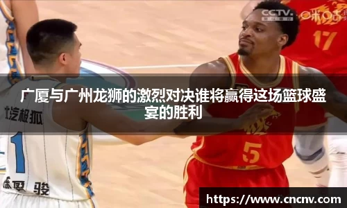 广厦与广州龙狮的激烈对决谁将赢得这场篮球盛宴的胜利