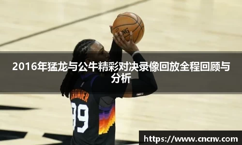 2016年猛龙与公牛精彩对决录像回放全程回顾与分析