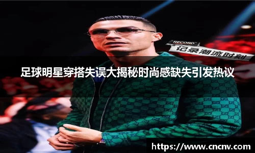 足球明星穿搭失误大揭秘时尚感缺失引发热议