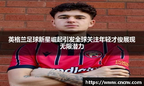 英格兰足球新星崛起引发全球关注年轻才俊展现无限潜力