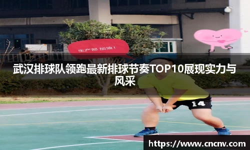 武汉排球队领跑最新排球节奏TOP10展现实力与风采